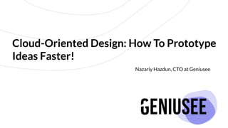 Cloud-Oriented Design: How To Prototype
Ideas Faster!
Nazariy Hazdun, CTO at Geniusee
 