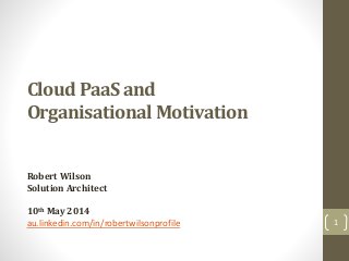 Cloud PaaS and
Organisational Motivation
Robert Wilson
Solution Architect
10th May 2014
au.linkedin.com/in/robertwilsonprofile 1
 