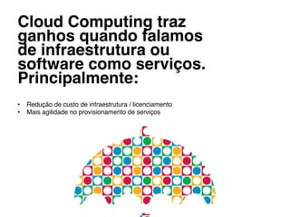 Cloud Computing traz
ganhos quando falamos
de infraestrutura ou
software como serviços.
Principalmente:!
!
•  Redução de custo de infraestrutura / licenciamento!
•  Mais agilidade no provisionamento de serviços!
 
