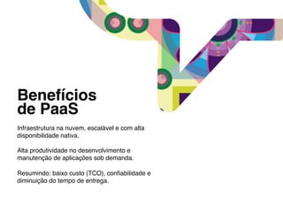 Benefícios !
de PaaS               !
!
Infraestrutura na nuvem, escalável e com alta
disponibilidade nativa.!
!
Alta produtividade no desenvolvimento e
manutenção de aplicações sob demanda. !
!
Resumindo: baixo custo (TCO), conﬁabilidade e
diminuição do tempo de entrega.!
 
