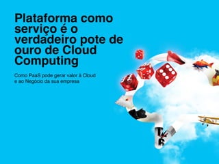 Plataforma como
serviço é o
verdadeiro pote de
ouro de Cloud
Computing	
  
!
Como PaaS pode gerar valor à Cloud !
e ao Negócio da sua empresa!
 