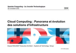 Cloud Computing : Panorama et évolution
des solutions d’Infrastructure




Claude RIOUSSET Executive Architect – Systems & Technology Group
                                                                   © 2011 IBM Corporation
 
