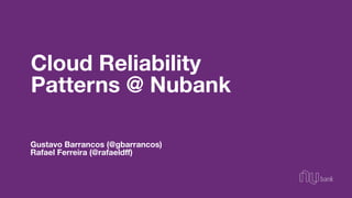 Gustavo Barrancos (@gbarrancos)
Rafael Ferreira (@rafaeldﬀ)
Cloud Reliability
Patterns @ Nubank
 