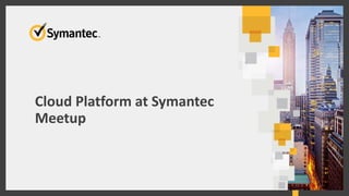 Cloud Platform at Symantec 
Meetup 
 