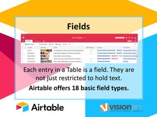 Fields
Each entry in a Table is a field. They are
not just restricted to hold text.
Airtable offers 18 basic field types.
 
