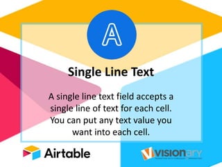 Single Line Text
A single line text field accepts a
single line of text for each cell.
You can put any text value you
want into each cell.
 