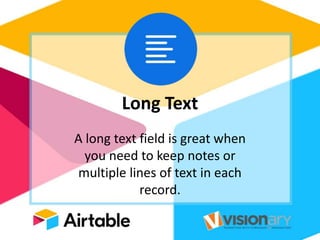 Long Text
A long text field is great when
you need to keep notes or
multiple lines of text in each
record.
 