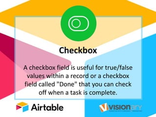 Checkbox
A checkbox field is useful for true/false
values within a record or a checkbox
field called "Done" that you can check
off when a task is complete.
 