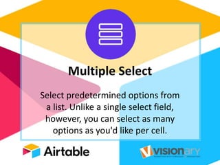 Multiple Select
Select predetermined options from
a list. Unlike a single select field,
however, you can select as many
options as you'd like per cell.
 