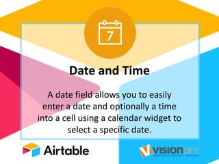 Date and Time
A date field allows you to easily
enter a date and optionally a time
into a cell using a calendar widget to
select a specific date.
 