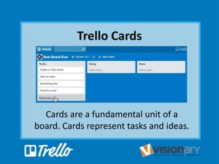 Trello Cards
Cards are a fundamental unit of a
board. Cards represent tasks and ideas.
 