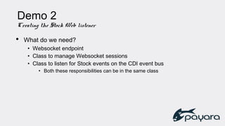 Demo 2
Creating the Stock Web listener
• What do we need?
• Websocket endpoint
• Class to manage Websocket sessions
• Class to listen for Stock events on the CDI event bus
• Both these responsibilities can be in the same class
 