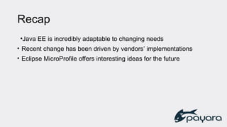 Recap
•Java EE is incredibly adaptable to changing needs
• Recent change has been driven by vendors’ implementations
• Eclipse MicroProfile offers interesting ideas for the future
 