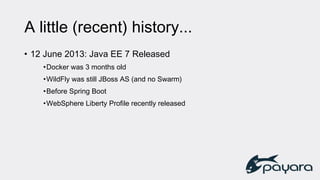 A little (recent) history...
• 12 June 2013: Java EE 7 Released
•Docker was 3 months old
•WildFly was still JBoss AS (and no Swarm)
•Before Spring Boot
•WebSphere Liberty Profile recently released
 