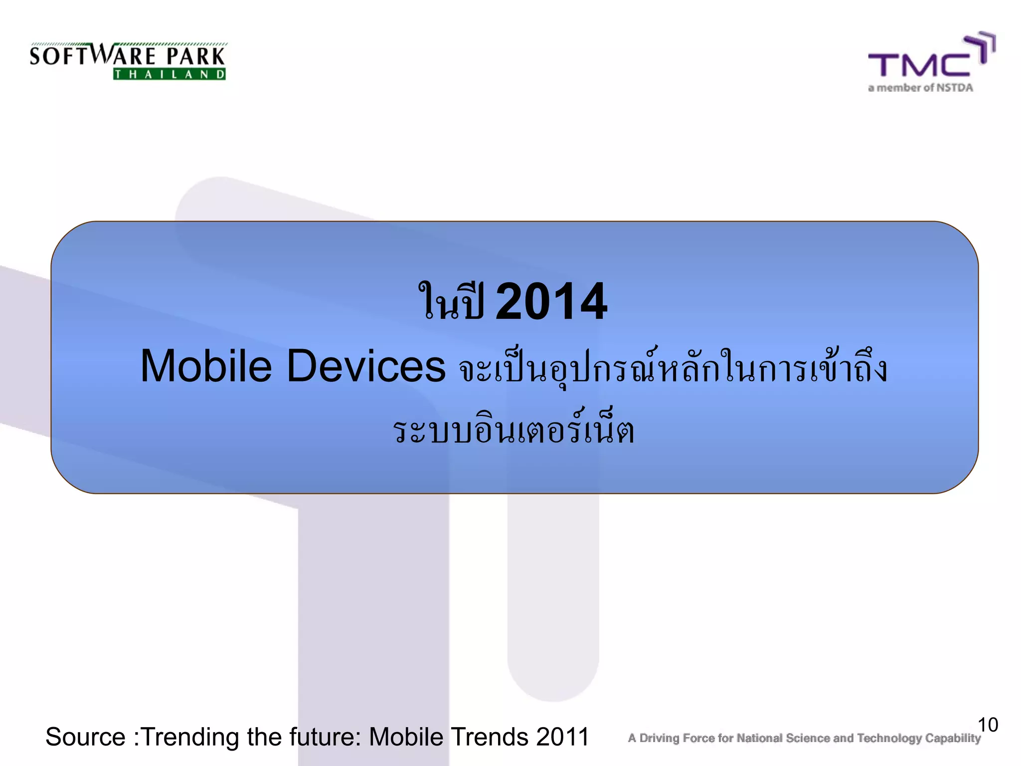 ในปี 2014
        Mobile Devices จะเป็นอุปกรณ์หลักในการเข้าถึง
                             ระบบอินเตอร์เน็ต




                                                       10
Source :Trending the future: Mobile Trends 2011
 