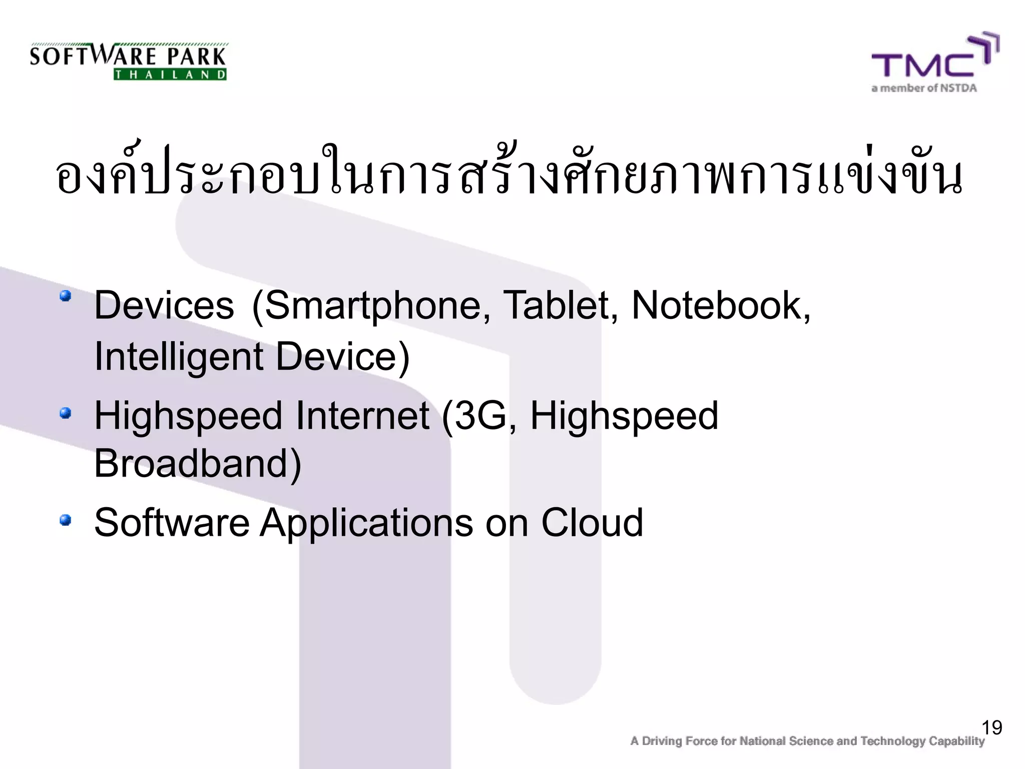 องค์ประกอบในการสร้างศักยภาพการแข่งขัน
 Devices (Smartphone, Tablet, Notebook,
 Intelligent Device)
 Highspeed Internet (3G, Highspeed
 Broadband)
 Software Applications on Cloud



                                          19
 
