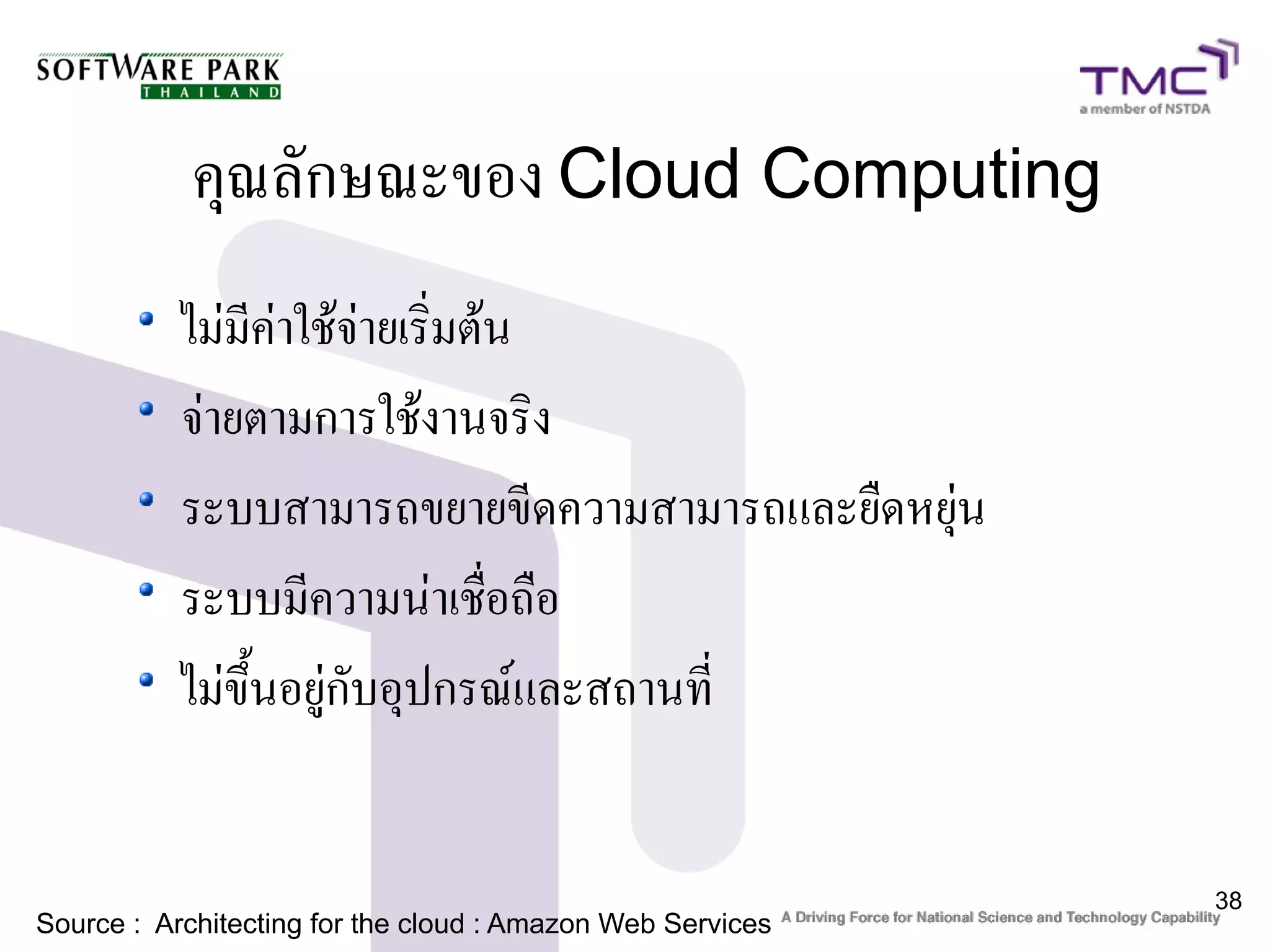 คุณลักษณะของ Cloud Computing
           ไม่มีค่าใช้จ่ายเริ่มต้น
           จ่ายตามการใช้งานจริง
           ระบบสามารถขยายขีดความสามารถและยืดหยุ่น
           ระบบมีความน่าเชื่อถือ
           ไม่ขึ้นอยู่กับอุปกรณ์และสถานที่


                                                            38
Source : Architecting for the cloud : Amazon Web Services
 
