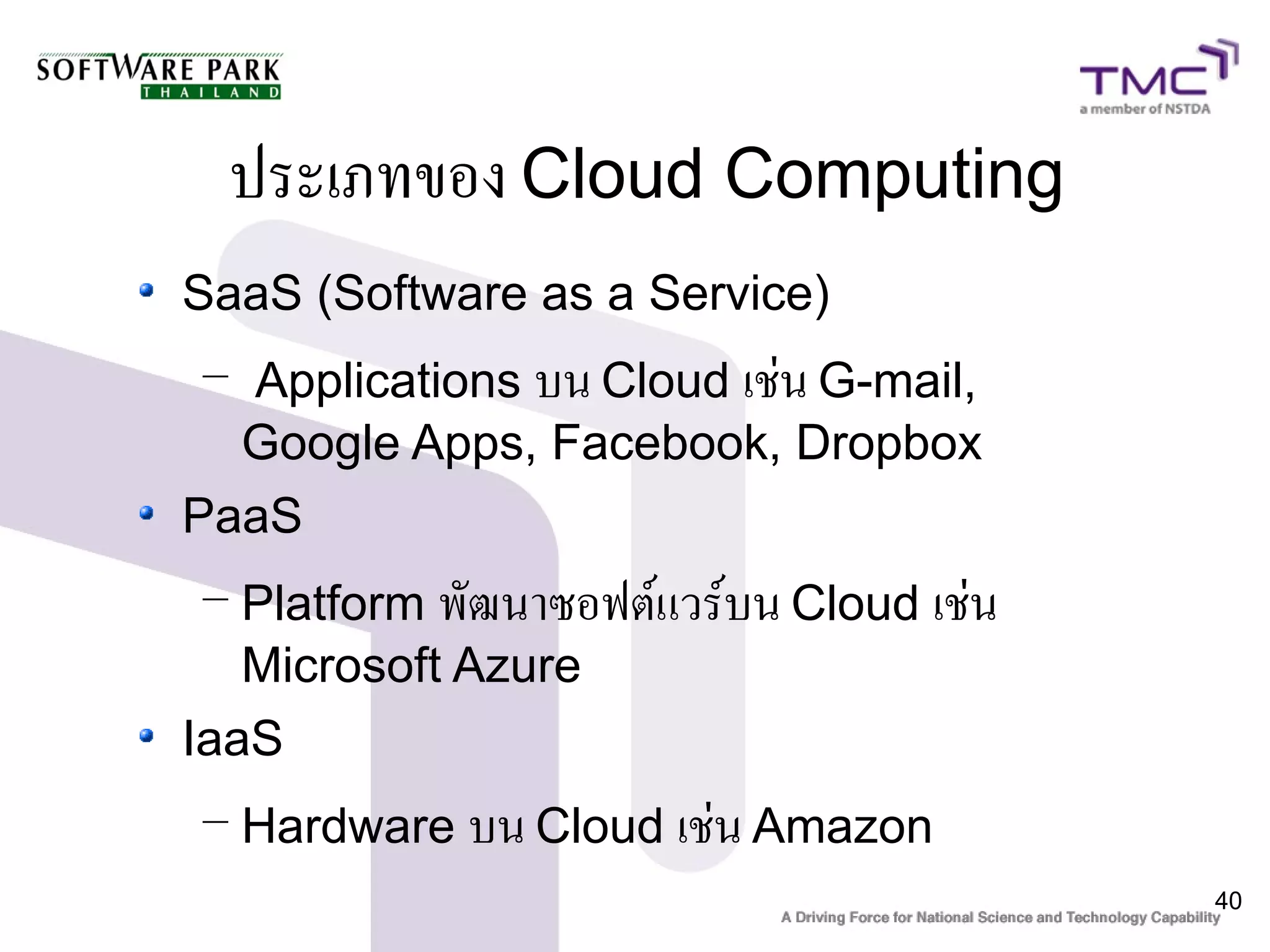 ประเภทของ Cloud Computing
SaaS (Software as a Service)
 – Applications บน Cloud เช่น G-mail,
  Google Apps, Facebook, Dropbox
PaaS
 – Platform พัฒนาซอฟต์แวร์บน Cloud เช่น
   Microsoft Azure
IaaS
 – Hardware บน Cloud เช่น Amazon
                                          40
 