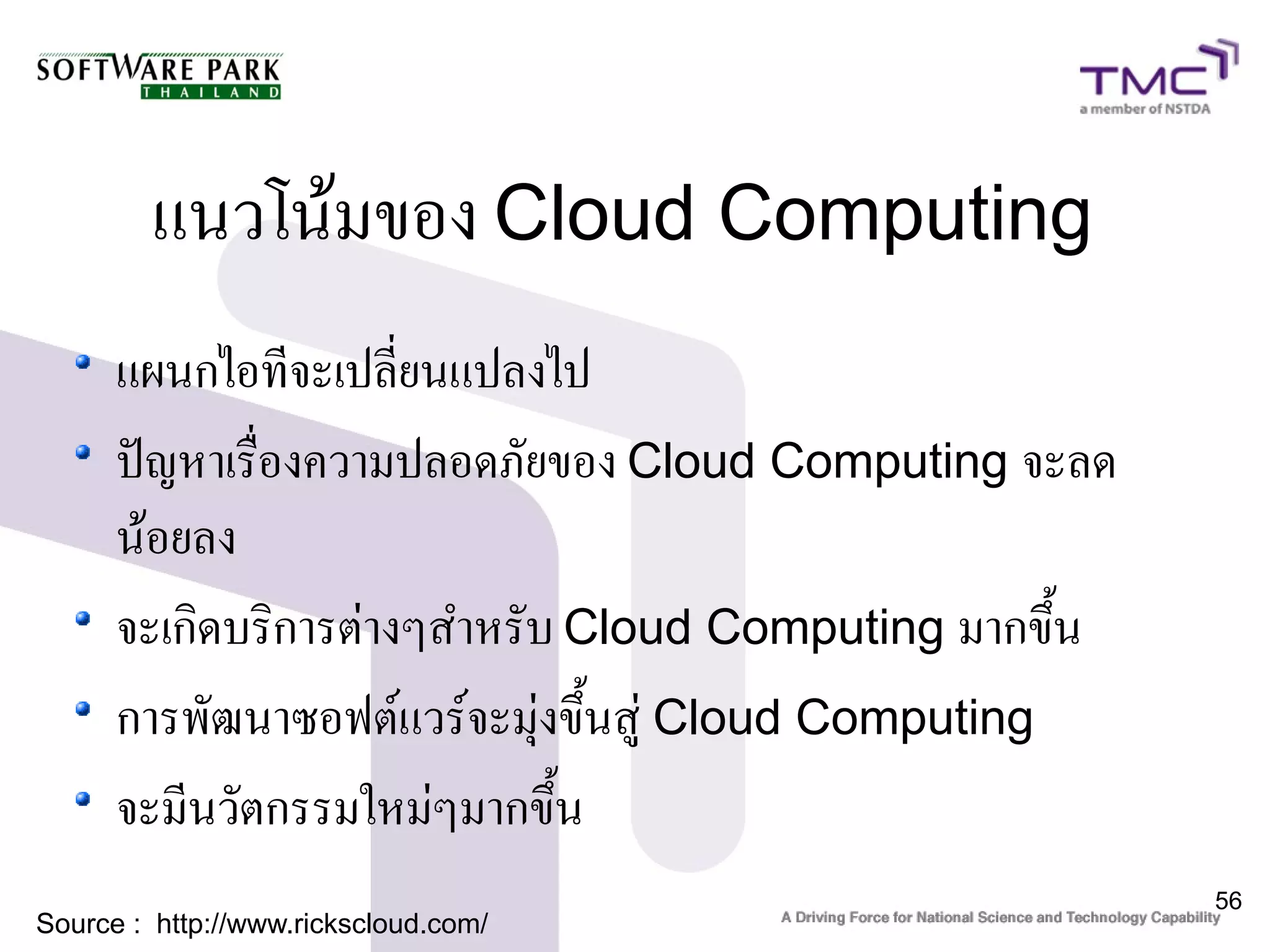 แนวโน้มของ Cloud Computing
      แผนกไอทีจะเปลี่ยนแปลงไป
      ปัญหาเรื่องความปลอดภัยของ Cloud Computing จะลด
      น้อยลง
      จะเกิดบริการต่างๆสำหรับ Cloud Computing มากขึ้น
      การพัฒนาซอฟต์แวร์จะมุ่งขึ้นสู่ Cloud Computing
      จะมีนวัตกรรมใหม่ๆมากขึ้น
                                                        56
Source : http://www.rickscloud.com/
 