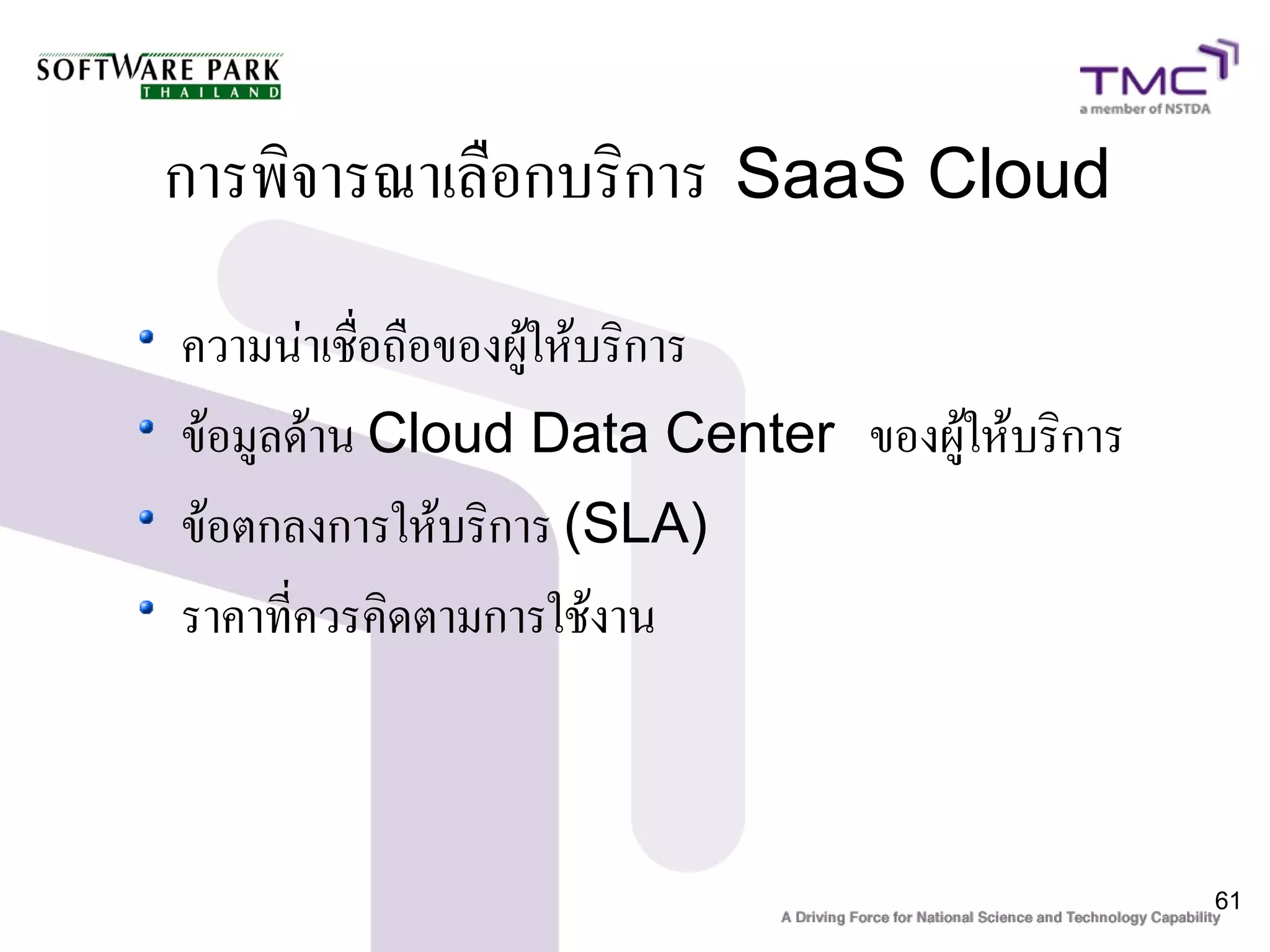 การพิจารณาเลือกบริการ SaaS Cloud
ความน่าเชื่อถือของผู้ให้บริการ
ข้อมูลด้าน Cloud Data Center ของผู้ให้บริการ
ข้อตกลงการให้บริการ (SLA)
ราคาที่ควรคิดตามการใช้งาน



                                               61
 