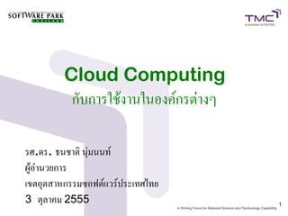 Cloud Computing
          กับการใช้งานในองค์กรต่างๆ

รศ.ดร. ธนชาติ นุ่มนนท์
ผู้อำนวยการ
เขตอุตสาหกรรมซอฟต์แวร์ประเทศไทย
3 ตุลาคม 2555                         1
 