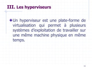 11
III. Les hyperviseurs
Un hyperviseur est une plate-forme de
virtualisation qui permet à plusieurs
systèmes d’exploitation de travailler sur
une même machine physique en même
temps.
 