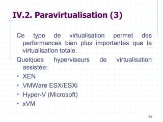 24
IV.2. Paravirtualisation (3)
Ce type de virtualisation permet des
performances bien plus importantes que la
virtualisation totale.
Quelques hyperviseurs de virtualisation
assistée:
• XEN
• VMWare ESX/ESXi
• Hyper-V (Microsoft)
• xVM
 