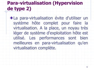 8
Para-virtualisation (Hypervision
de type 2)
La para-virtualisation évite d'utiliser un
système hôte complet pour faire la
virtualisation. A la place, un noyau très
léger de système d'exploitation hôte est
utilisé. Les performances sont bien
meilleures en para-virtualisation qu'en
virtualisation complète.
 