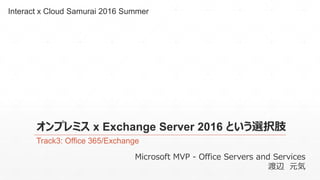 オンプレミス x Exchange Server 2016 という選択肢
Track3: Office 365/Exchange
Interact x Cloud Samurai 2016 Summer
Microsoft MVP - Office Servers and Services
渡辺 元気
 