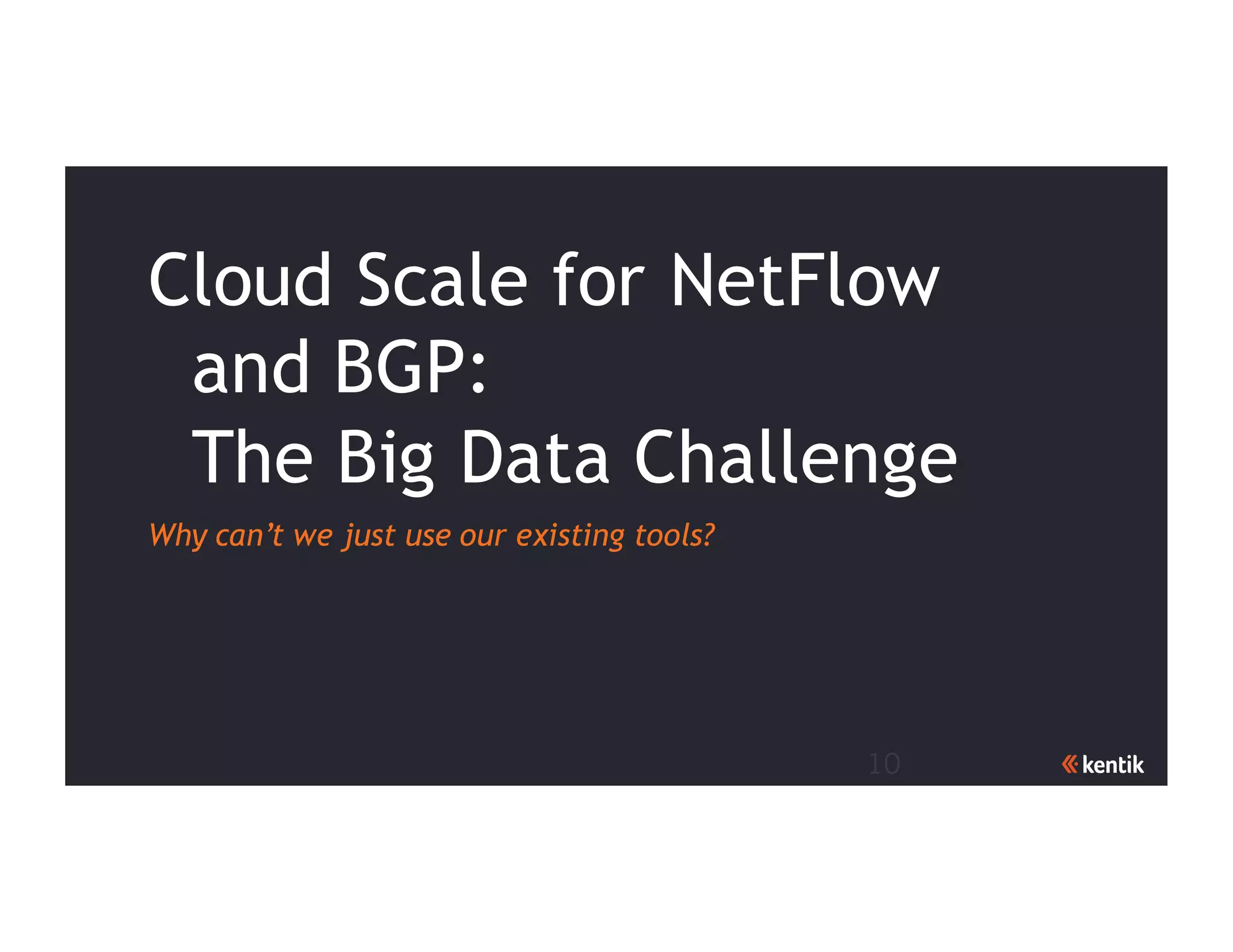 10
Cloud Scale for NetFlow
and BGP:
The Big Data Challenge
Why can’t we just use our existing tools?
 