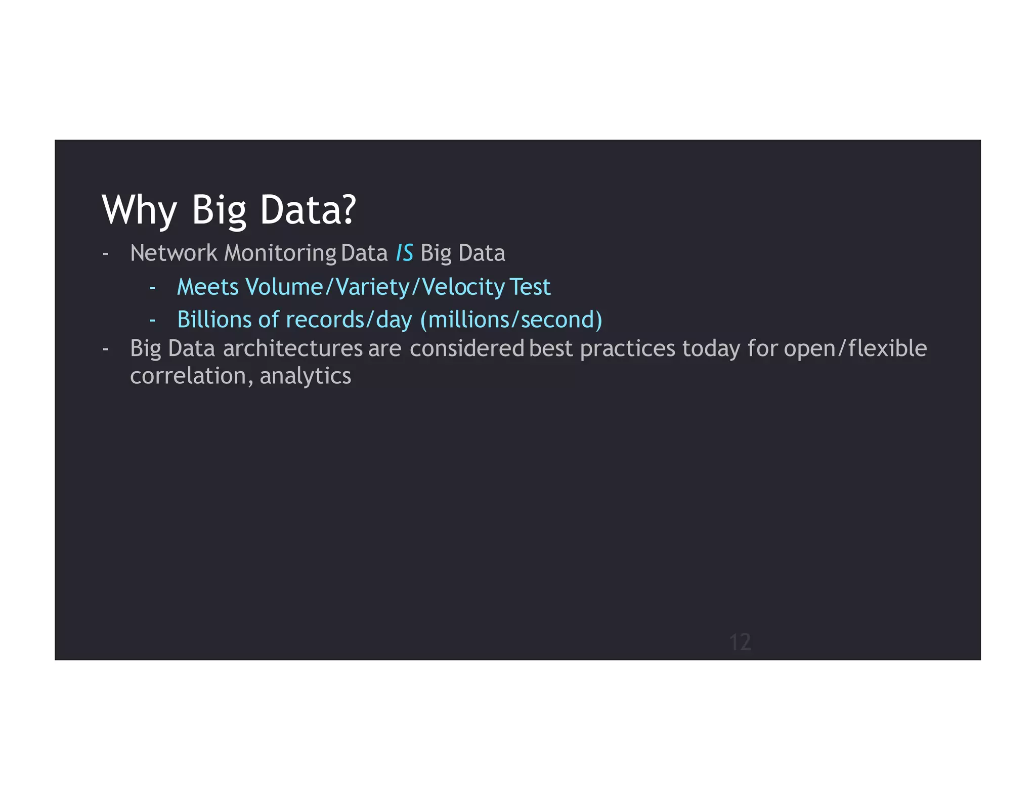 12
- Network Monitoring Data IS Big Data
- Meets Volume/Variety/Velocity Test
- Billions of records/day (millions/second)
- Big Data architectures are considered best practices today for open/flexible
correlation, analytics
Why Big Data?
 
