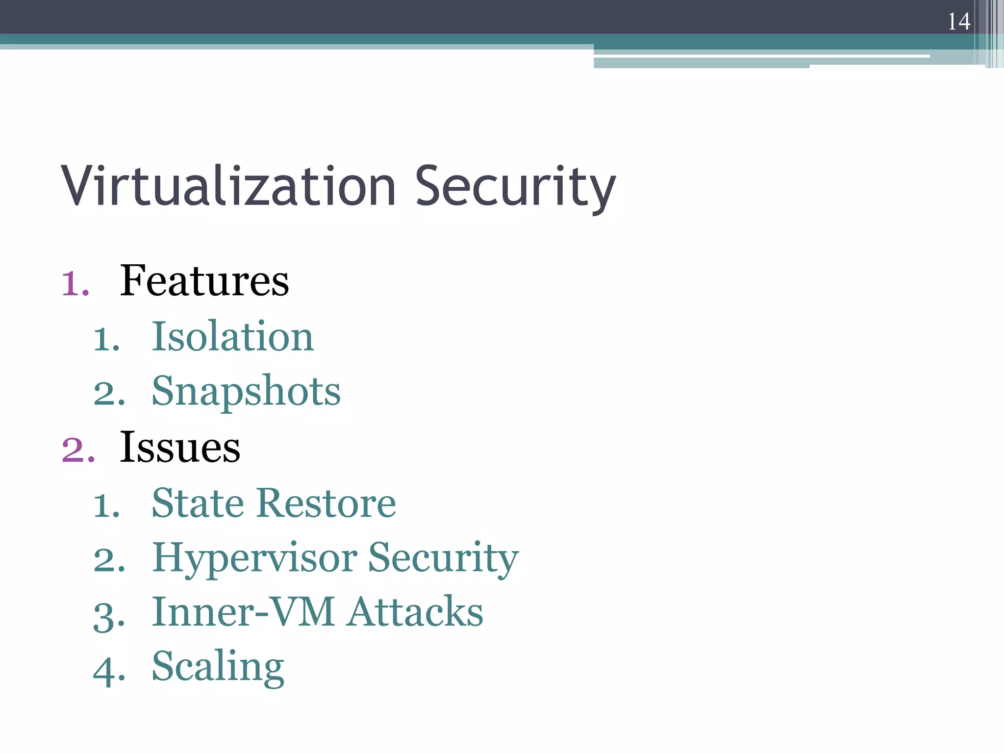14




Virtualization Security
1. Features
 1. Isolation
 2. Snapshots
2. Issues
 1.   State Restore
 2.   Hypervisor Security
 3.   Inner-VM Attacks
 4.   Scaling
 