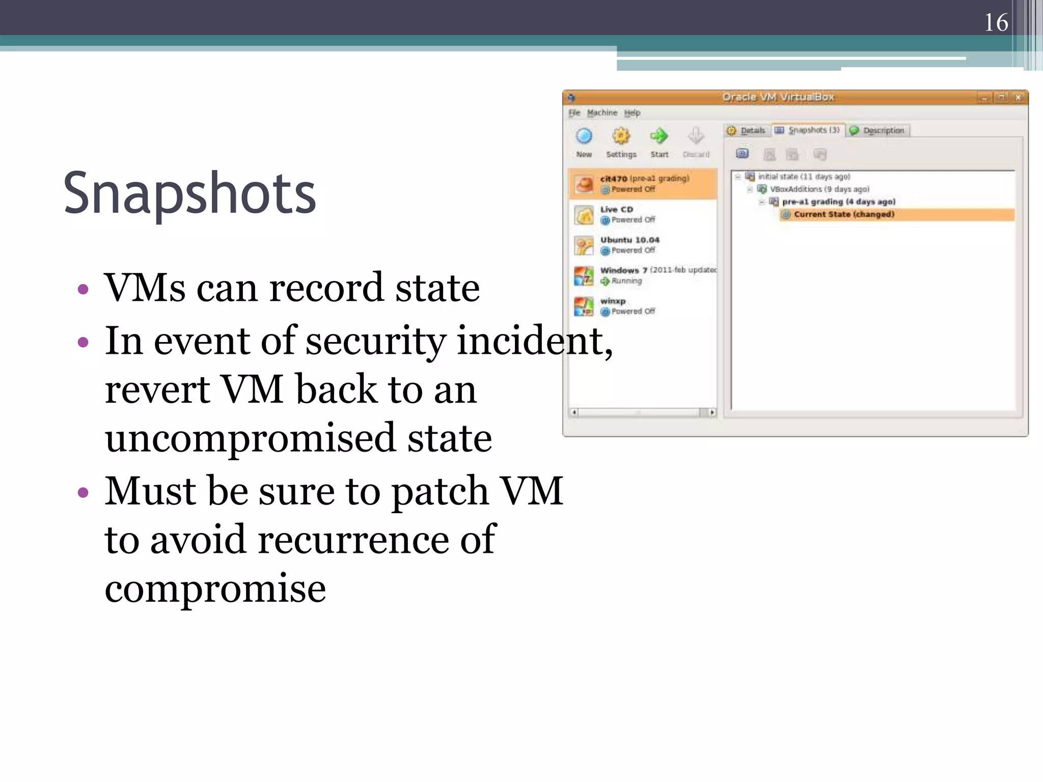 16




Snapshots
• VMs can record state
• In event of security incident,
  revert VM back to an
  uncompromised state
• Must be sure to patch VM
  to avoid recurrence of
  compromise
 