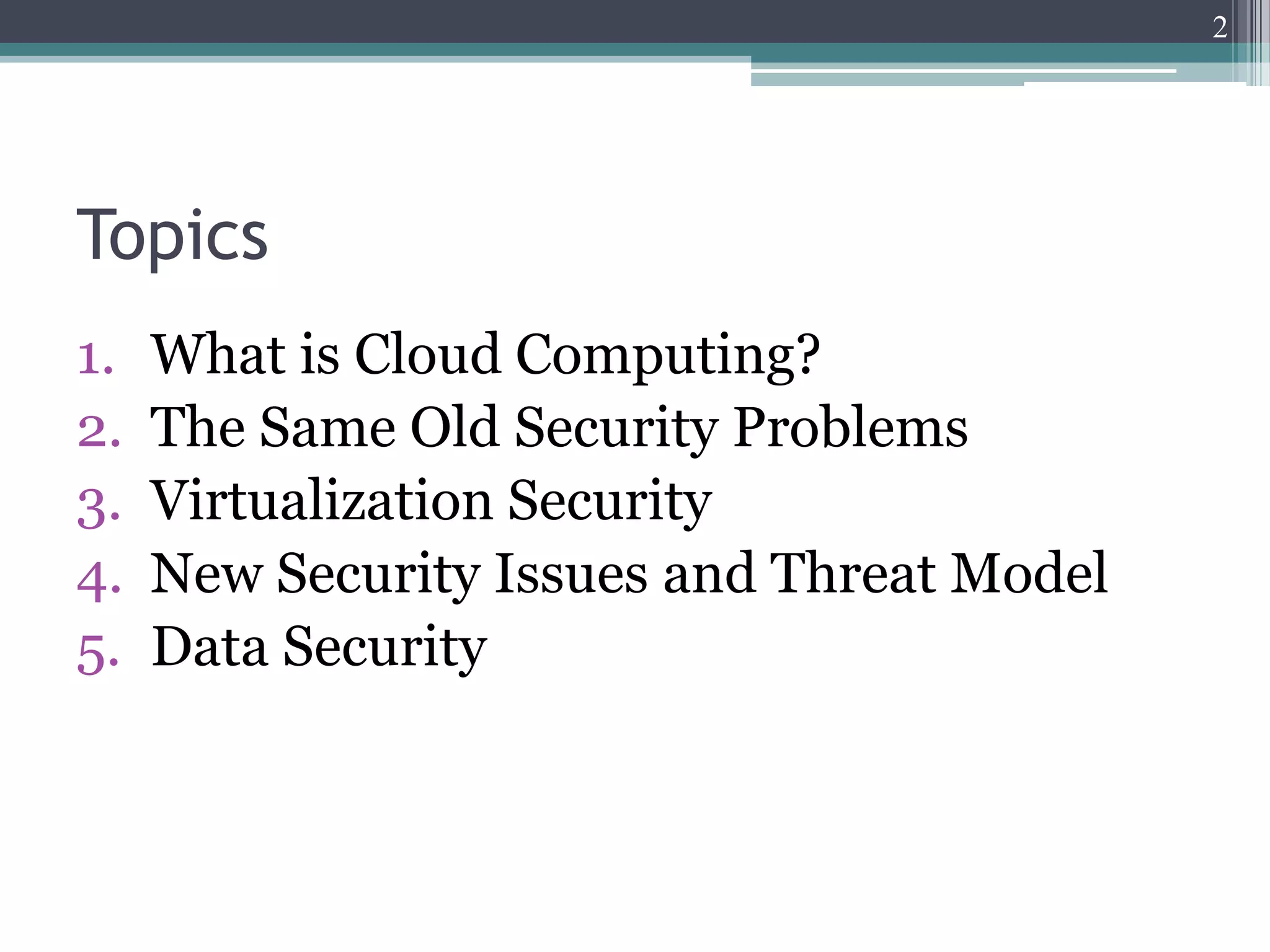 2




Topics
1.   What is Cloud Computing?
2.   The Same Old Security Problems
3.   Virtualization Security
4.   New Security Issues and Threat Model
5.   Data Security
 