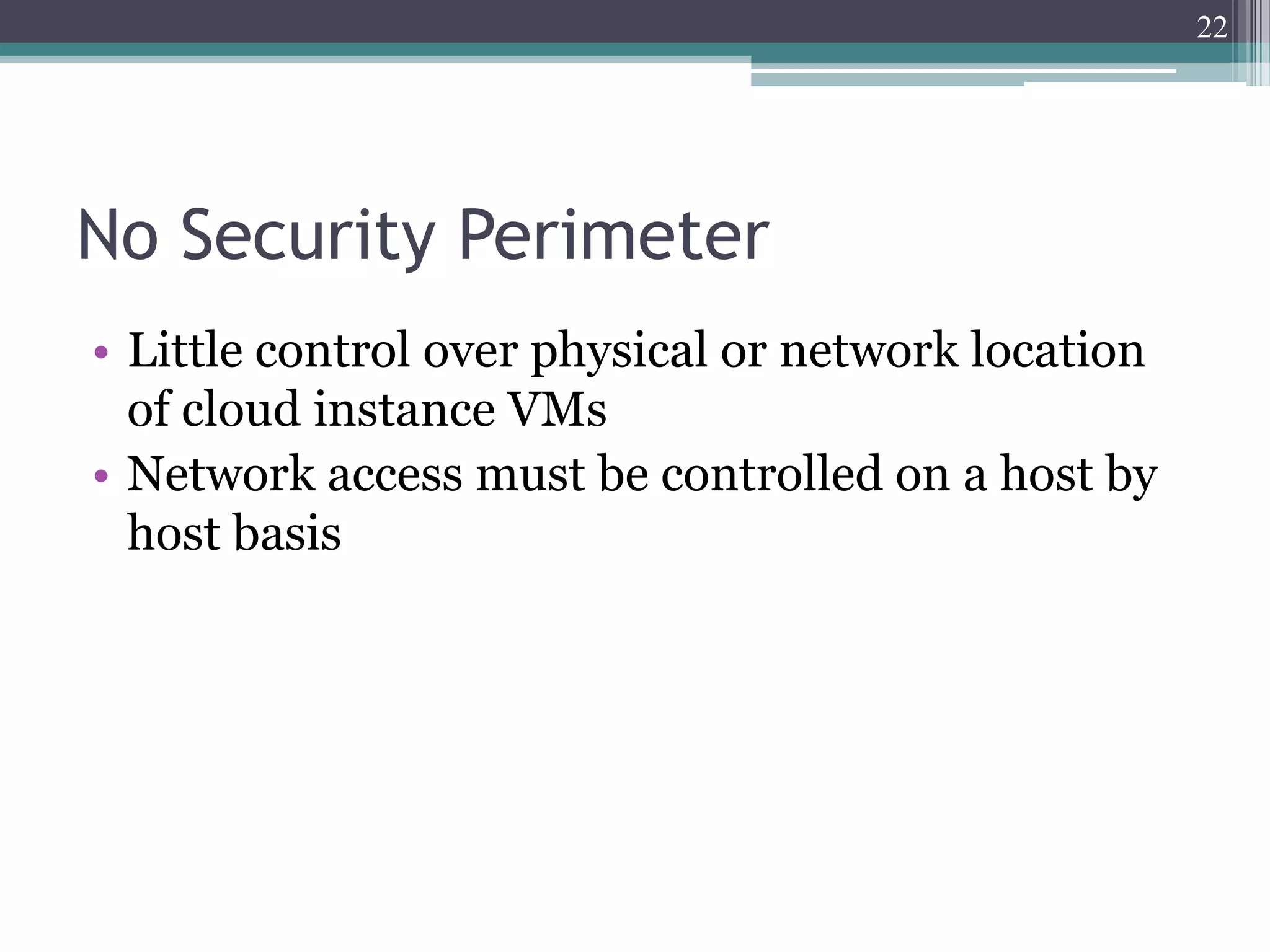 22




No Security Perimeter
• Little control over physical or network location
  of cloud instance VMs
• Network access must be controlled on a host by
  host basis
 