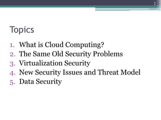 2




Topics
1.   What is Cloud Computing?
2.   The Same Old Security Problems
3.   Virtualization Security
4.   New Security Issues and Threat Model
5.   Data Security
 