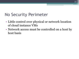 22




No Security Perimeter
• Little control over physical or network location
  of cloud instance VMs
• Network access must be controlled on a host by
  host basis
 