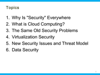 Topics

1.
2.
3.
4.
5.
6.

Why Is "Security" Everywhere
What is Cloud Computing?
The Same Old Security Problems
Virtualization Security
New Security Issues and Threat Model
Data Security

Ohio Information Security Forum

2

 