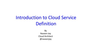 Introduction to Cloud Service
Definition
By
Naveen Joy
Cloud Architect
@naveenjoy
 
