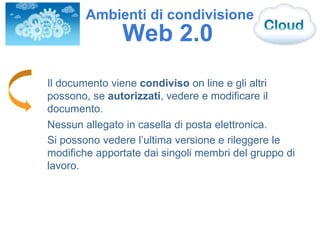 Il documento viene condiviso on line e gli altri
possono, se autorizzati, vedere e modificare il
documento.
Nessun allegato in casella di posta elettronica.
Si possono vedere l’ultima versione e rileggere le
modifiche apportate dai singoli membri del gruppo di
lavoro.
Web 2.0
Ambienti di condivisione
 