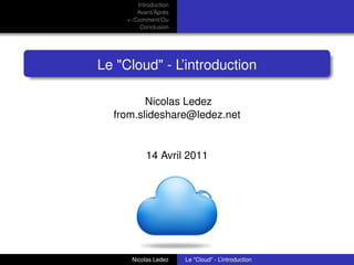 Introduction
         Avant/Après
     +-/Comment/Ou
          Conclusion




Le "Cloud" - L’introduction

         Nicolas Ledez
  from.slideshare@ledez.net


            14 Avril 2011




                                                      logo


      Nicolas Ledez     Le "Cloud" - L’introduction
 