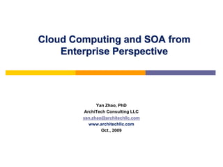 Cloud Computing and SOA from
    Enterprise Perspective




              Yan Zhao, PhD
         ArchiTech Consulting LLC
        yan.zhao@architechllc.com
           www.architechllc.com
                Oct., 2009
 