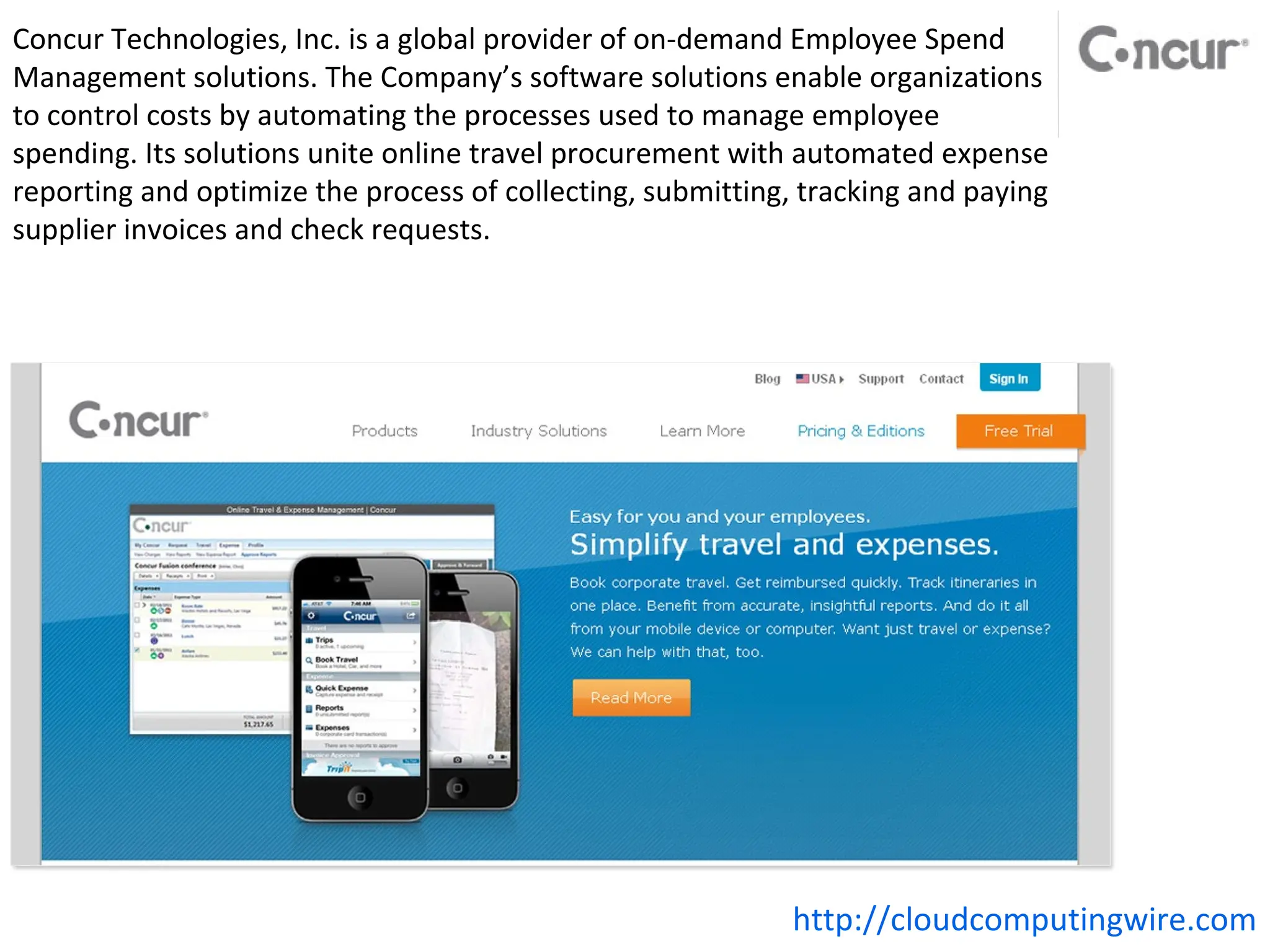 Concur Technologies, Inc. is a global provider of on-demand Employee Spend
Management solutions. The Company’s software solutions enable organizations
to control costs by automating the processes used to manage employee
spending. Its solutions unite online travel procurement with automated expense
reporting and optimize the process of collecting, submitting, tracking and paying
supplier invoices and check requests.




                                                            http://cloudcomputingwire.com
 