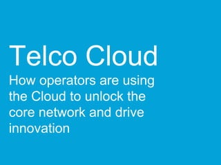 Telco Cloud 
How operators are using 
the Cloud to unlock the 
core network and drive 
innovation 
 