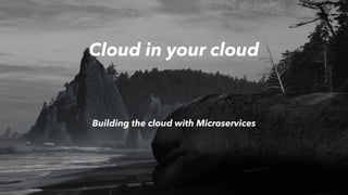 Cloud in your cloud
Building the cloud with Microservices
 