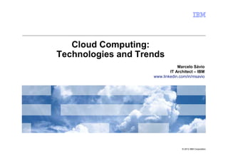 Cloud Computing:
Technologies and Trends
                                Marcelo Sávio
                            IT Architect – IBM
                    www.linkedin.com/in/msavio




                                  © 2012 IBM Corporation
 