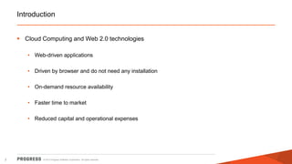 Introduction
 Cloud Computing and Web 2.0 technologies
• Web-driven applications

• Driven by browser and do not need any installation
• On-demand resource availability
• Faster time to market
• Reduced capital and operational expenses

2

© 2013 Progress Software Corporation. All rights reserved.

 