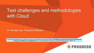 Test challenges and methodologies
with Cloud
Dr Ganesh Iyer, Progress Software

Ref: Ganesh Neelakanta Iyer, Jayakhanna Pa...