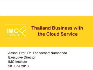 Thailand Business with
the Cloud Service
Assoc. Prof. Dr. Thanachart Numnonda
Executive Director
IMC Institute
28 June 2013
 