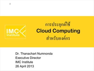 การประยุกต์ใช้
Cloud Computing
สำหรับองค์กร
Dr. Thanachart Numnonda
Executive Director
IMC Institute
26 April 2013
I
 